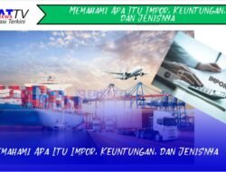 Memahami Apa Itu Impor, Keuntungan, dan Jenisnya