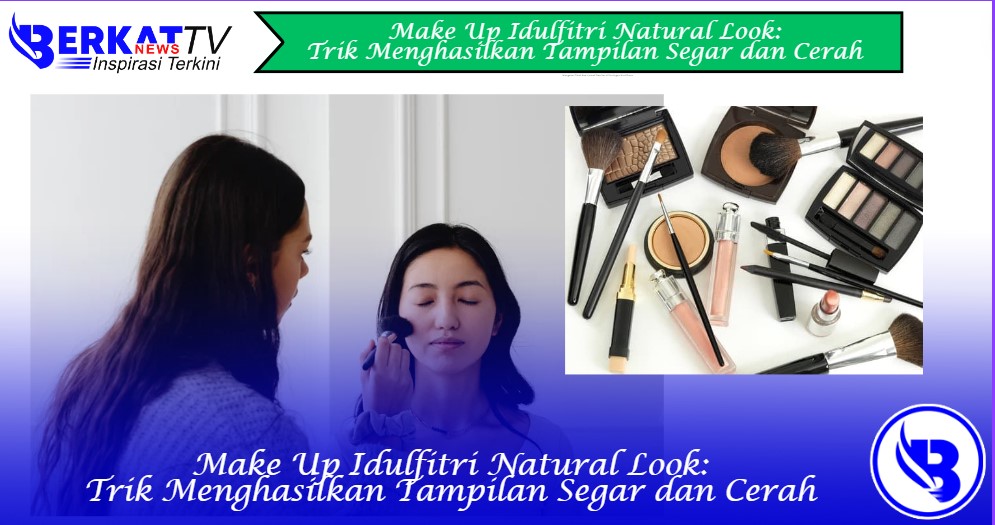 Make Up Idulfitri Natural Look: Trik Menghasilkan Tampilan Segar dan Cerah