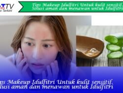Tips Makeup Idulfitri Untuk Kulit Sensitif: Solusi Aman dan Menawan untuk Hari Raya
