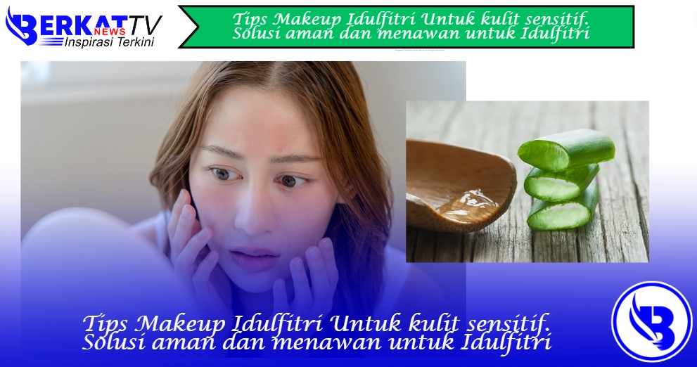 Tips Makeup Idulfitri untuk Kulit Sensitif: Solusi Aman dan Menawan untuk Hari Raya