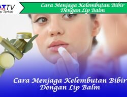 Cara Menjaga Kelembutan Bibir Dengan Lip Balm