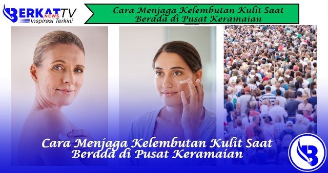 8 Cara Menjaga Kelembutan Kulit di Pusat Keramaian