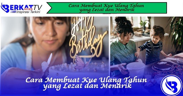 Cara Membuat Kue Ulang Tahun yang Lezat dan Menarik