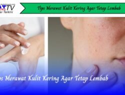 Tips Merawat Kulit Kering Agar Tetap Lembab
