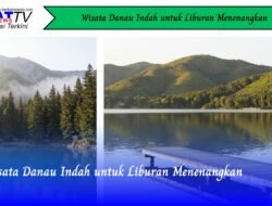 Wisata Danau Indah untuk Liburan Menenangkan